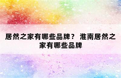 居然之家有哪些品牌？ 淮南居然之家有哪些品牌